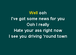 Well ooh
I've got some news for you
Ooh I really

Hate your ass right now
I see you driving 'round town