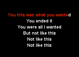 You this was what you wanted
You ended it
You were all I wanted

But not like this
Not like this
Not like this