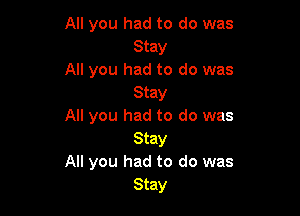 All you had to do was
Stay

All you had to do was
Stay

All you had to do was
Stay

All you had to do was
Stay