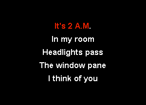 It's 2 AM.
In my room
Headlights pass

The window pane

I think of you