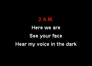 2 AM.
Here we are
See your face

Hear my voice in the dark