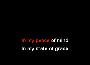 In my peace of mind

In my state of grace