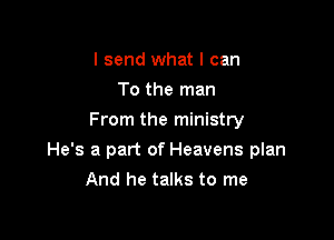 I send what I can
To the man
From the ministry

He's a part of Heavens plan
And he talks to me