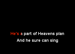 He's a part of Heavens plan

And he sure can sing