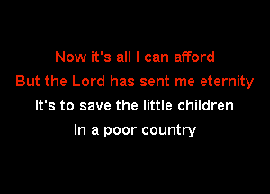 Now it's all I can afford
But the Lord has sent me eternity
It's to save the little children

In a poor country