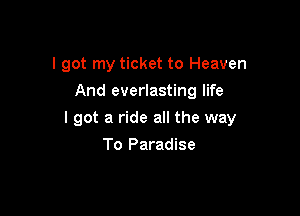 I got my ticket to Heaven
And everlasting life

I got a ride all the way

To Paradise