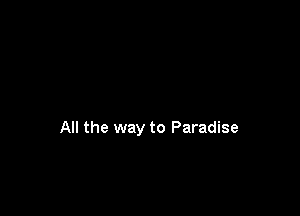 All the way to Paradise