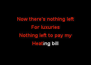 Now there's nothing left
For luxuries

Nothing left to pay my

Heating bill