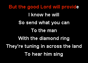 But the good Lord will provide
I know he will
So send what you can
To the man
With the diamond ring
They're tuning in across the land
To hear him sing