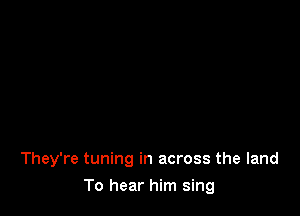 They're tuning in across the land

To hear him sing