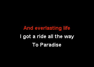 And everlasting life

I got a ride all the way

To Paradise