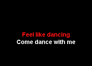 Feel like dancing
Come dance with me