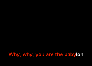 Why, why, you are the babylon