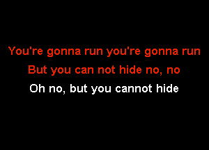 You're gonna run you're gonna run

But you can not hide no, no
Oh no, but you cannot hide