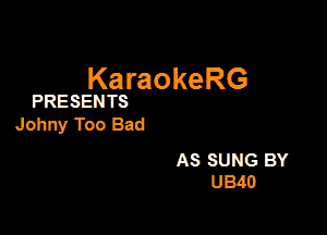 KaraokeRG

PRESENTS

Johny Too Bad

AS SUNG BY
U340