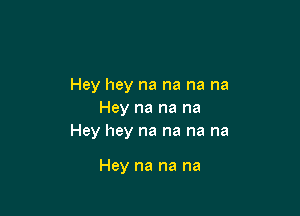 Hey hey na na na na
Hey na na na
Hey hey na na na na

Hey na na na
