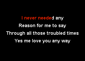 I never needed any
Reason for me to say
Through all those troubled times

Yes me love you any way