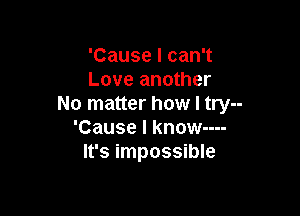 'Cause I can't
Love another
No matter how I try--

'Cause I know----
It's impossible