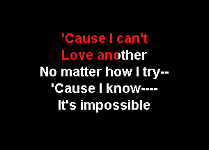 'Cause I can't
Love another
No matter how I try--

'Cause I know----
It's impossible