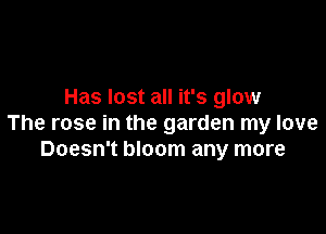 Has lost all it's glow

The rose in the garden my love
Doesn't bloom any more
