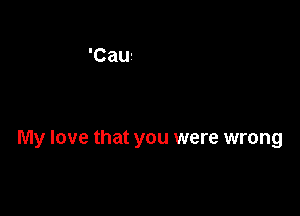 My love that you were wrong