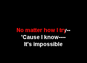 No matter how I try--

'Cause I know----
It's impossible