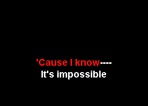 'Cause I know----
It's impossible