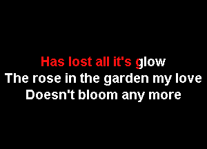 Has lost all it's glow

The rose in the garden my love
Doesn't bloom any more