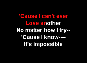 'Cause I can't ever
Love another
No matter how I try--

'Cause I know----
It's impossible