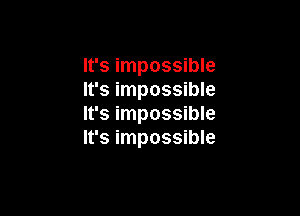 It's impossible
It's impossible

It's impossible
It's impossible