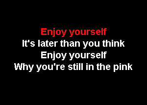 Enjoy yourself
It's later than you think

Enjoy yourself
Why you're still in the pink