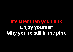 It's later than you think

Enjoy yourself
Why you're still in the pink