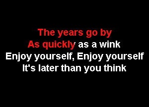 The years go by
As quickly as a wink

Enjoy yourself, Enjoy yourself
It's later than you think