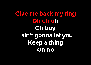 Give me back my ring
Ohohoh
Oh boy

I ain't gonna let you
Keep a thing
Ohno