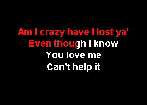 Am I crazy have I lost ya'
Even though I know

You love me
Can't help it