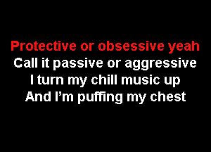 Protective or obsessive yeah
Call it passive or aggressive
I turn my chill music up
And Pm puffing my chest