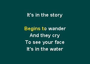 It's in the story

Begins to wander

And they cry
To see your face
It's in the water