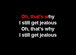 Oh, thafs why
I still getjealous

Oh, thafs why
I still getjealous