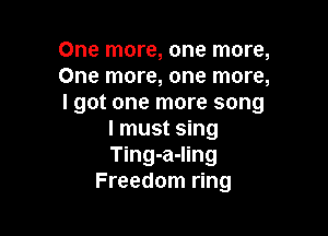 One more, one more,
One more, one more,
I got one more song

I must sing
Ting-a-ling
Freedom ring