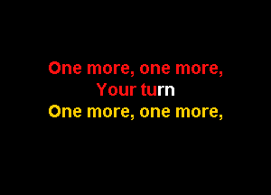 One more, one more,
Your turn

One more, one more,