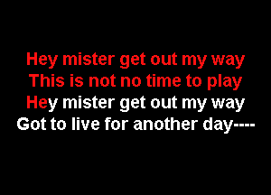 Hey mister get out my way
This is not no time to play

Hey mister get out my way
Got to live for another day----