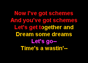 Now I've got schemes
And you've got schemes
Let's get together and
Dream some dreams
Let's go--

Time's a wastin'--

g