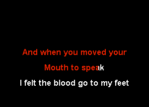 And when you moved your

Mouth to speak

lfelt the blood 90 to my feet