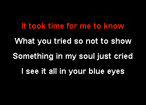 It took time for me to know

What you tried so not to show

Something in my soul just cried

I see it all in your blue eyes