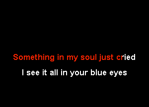 Something in my soul just cried

I see it all in your blue eyes