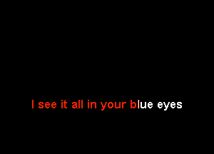 I see it all in your blue eyes