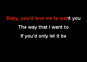 Baby, you'd love me to want you

The way that I want to

If you'd only let it be