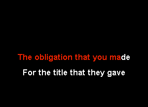 The obligation that you made

For the title that they gave
