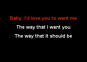 Baby, I'd love you to want me

The way that I want you

The way that it should be