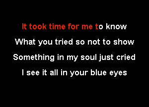 It took time for me to know

What you tried so not to show

Something in my soul just cried

I see it all in your blue eyes
